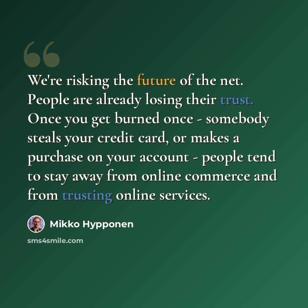 “We're risking the future of the net. People are already losing their trust. Once you get burned once - somebody steals your credit card, or makes a purchase on your account - people tend to stay away from online commerce and from trusting online services.” quote by Mikko Hypponen