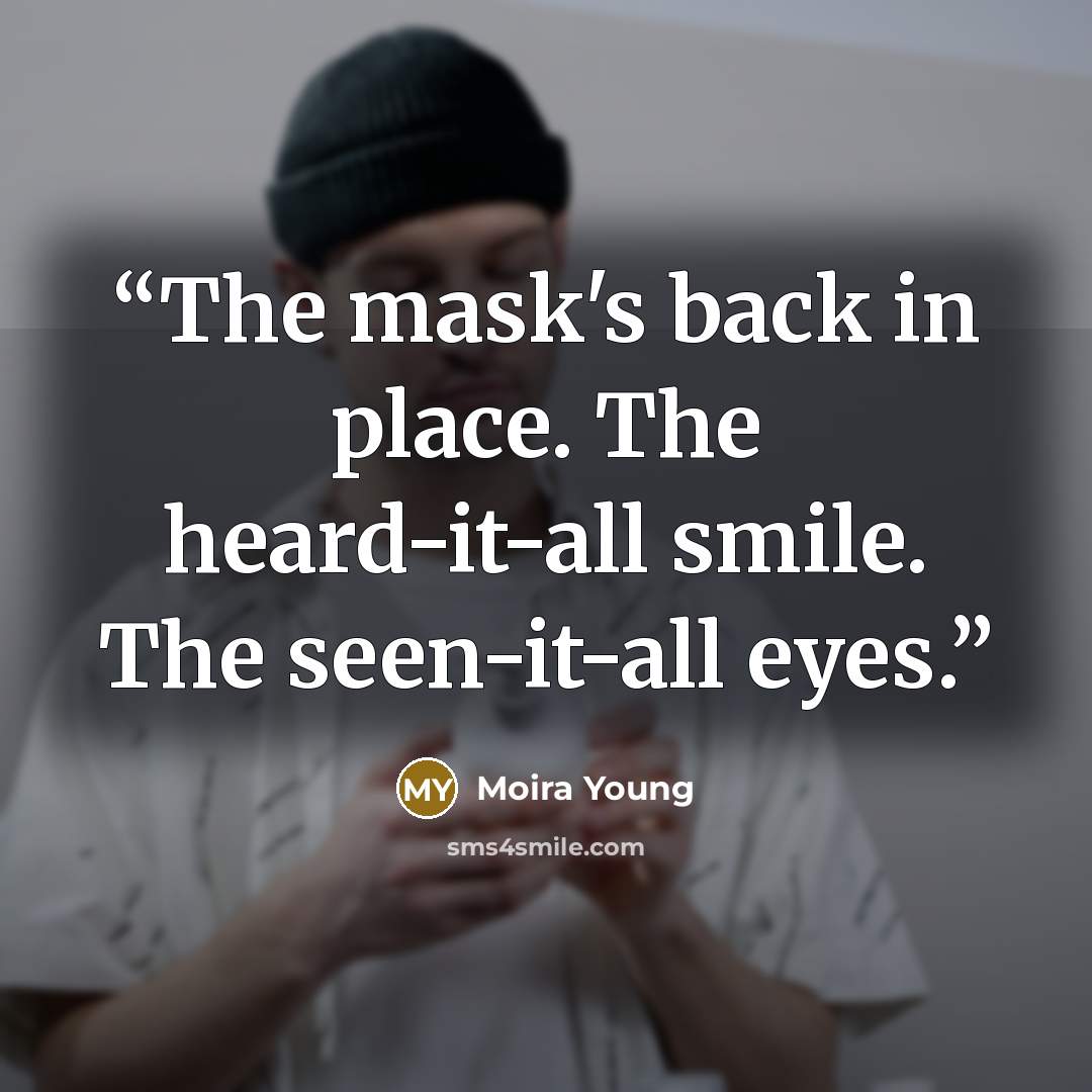 “The mask's back in place. The heard-it-all smile. The seen-it-all eyes.” quote by Moira Young