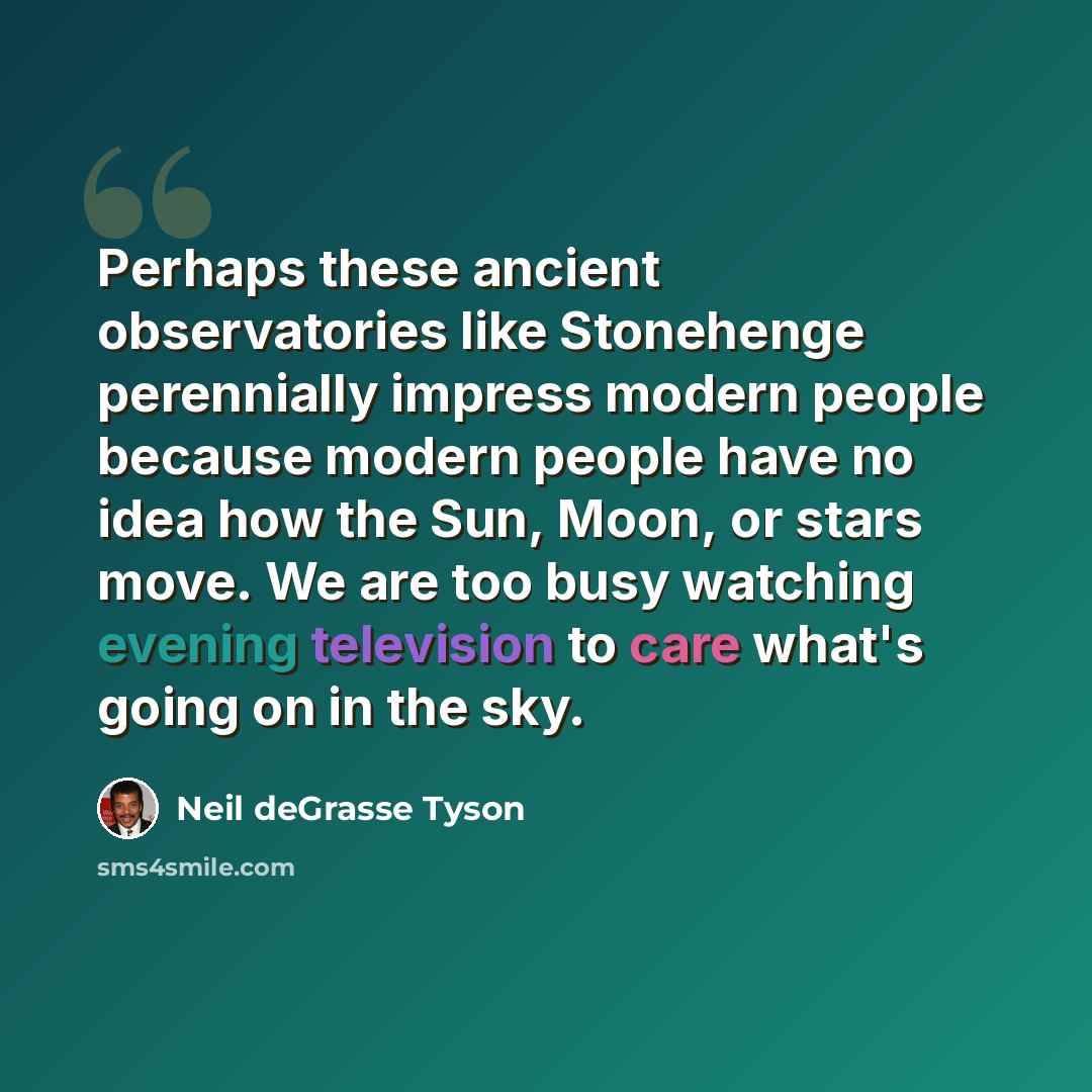 “Perhaps these ancient observatories like Stonehenge perennially impress modern people because modern people have no idea how the Sun, Moon, or stars move. We are too busy watching evening television to care what's going on in the sky.” quote by Neil deGrasse Tyson