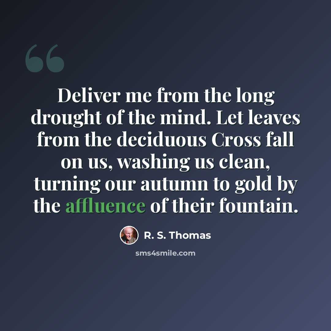 “Deliver me from the long drought of the mind. Let leaves from the deciduous Cross fall on us, washing us clean, turning our autumn to gold by the affluence of their fountain.” quote by R. S. Thomas