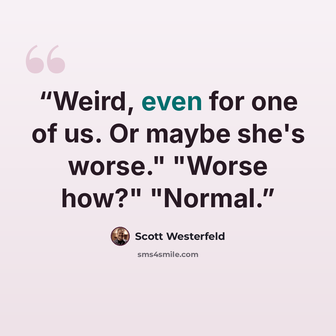 “Weird, even for one of us. Or maybe she's worse." "Worse how?" "Normal.” quote by Scott Westerfeld