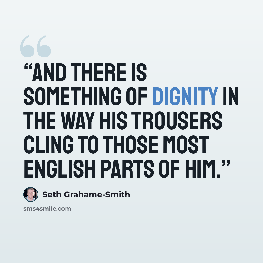 “And there is something of dignity in the way his trousers cling to those most English parts of him.” quote by Seth Grahame-Smith