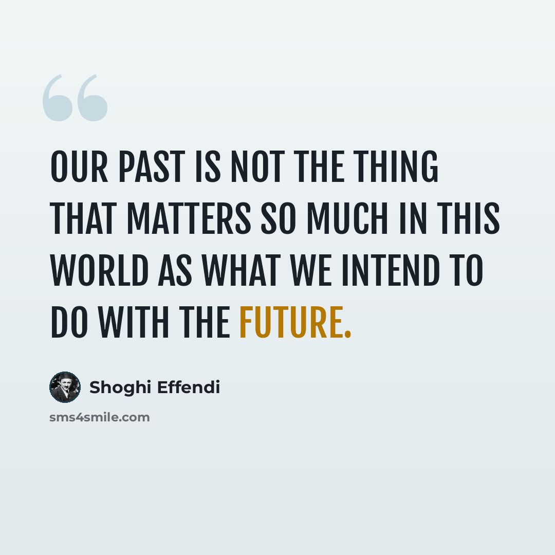 “Our past is not the thing that matters so much in this world as what we intend to do with the future.” quote by Shoghi Effendi
