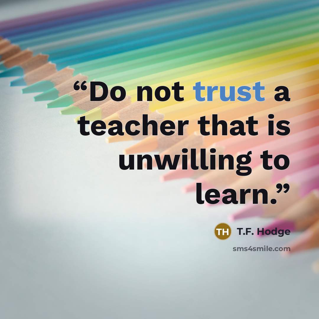 “Do not trust a teacher that is unwilling to learn.” quote by T.F. Hodge