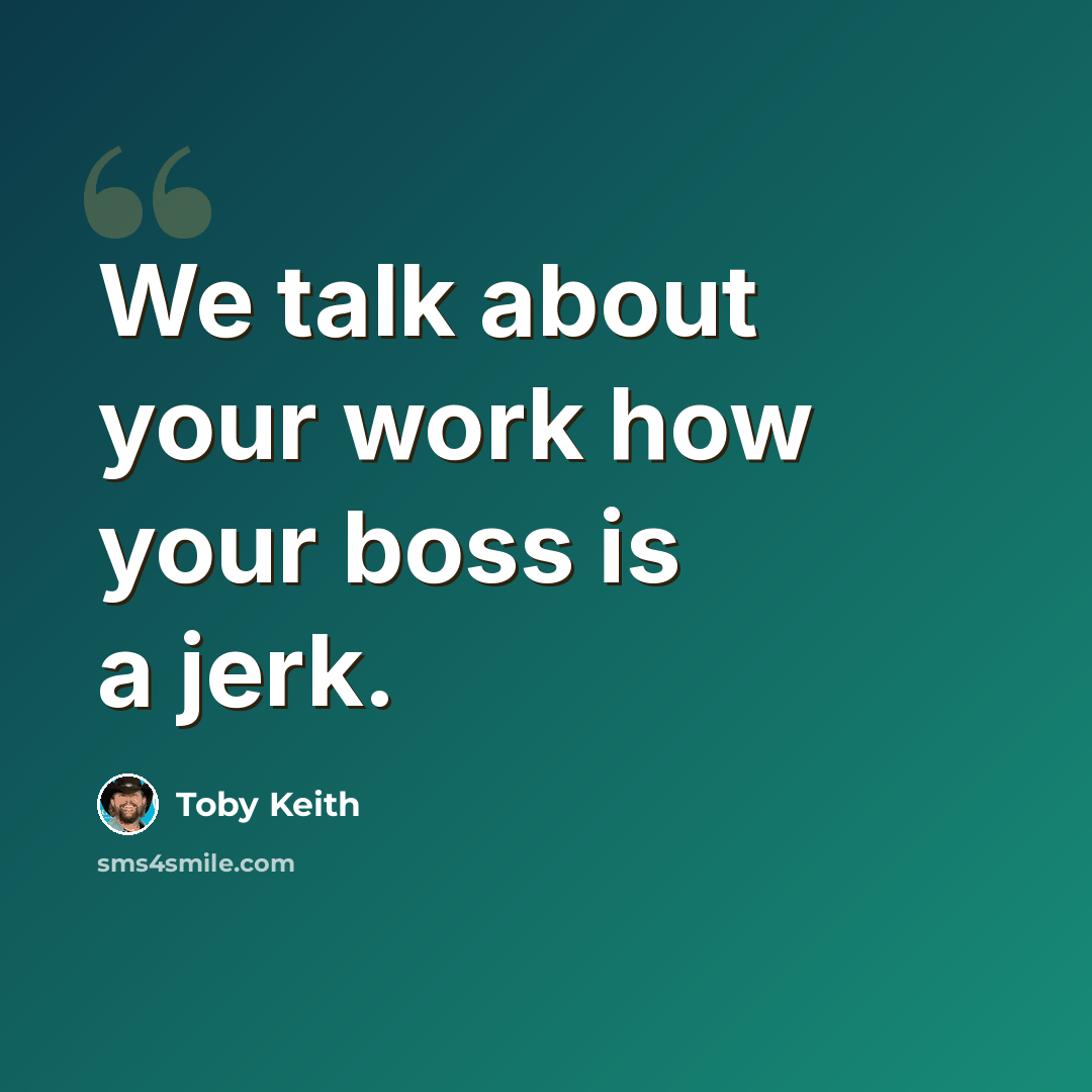 “We talk about your work how your boss is a jerk.” quote by Toby Keith