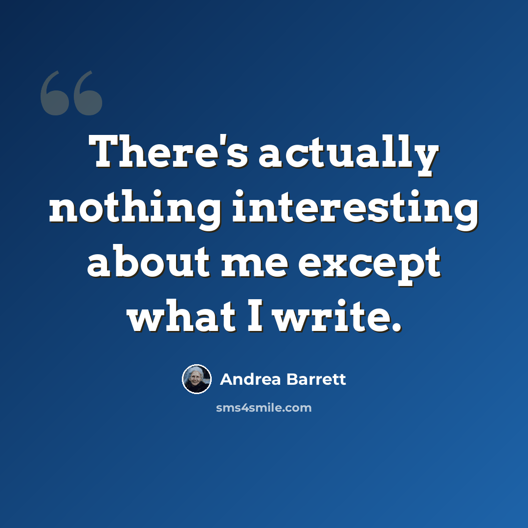 “There's actually nothing interesting about me except what I write.” quote by Andrea Barrett