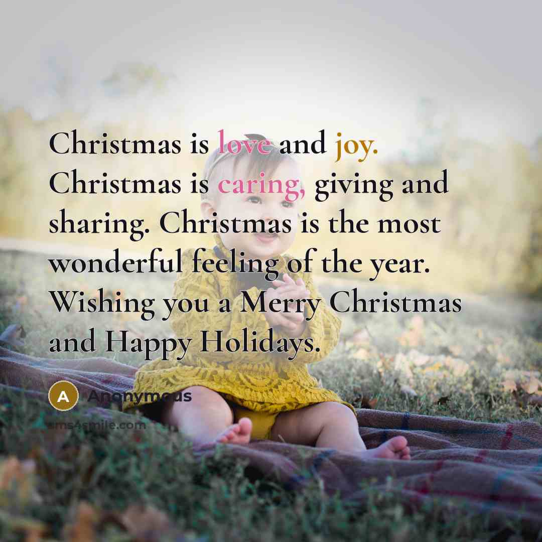 “Christmas is love and joy. Christmas is caring, giving and sharing. Christmas is the most wonderful feeling of the year. Wishing you a Merry Christmas and Happy Holidays.” quote by Anonymous