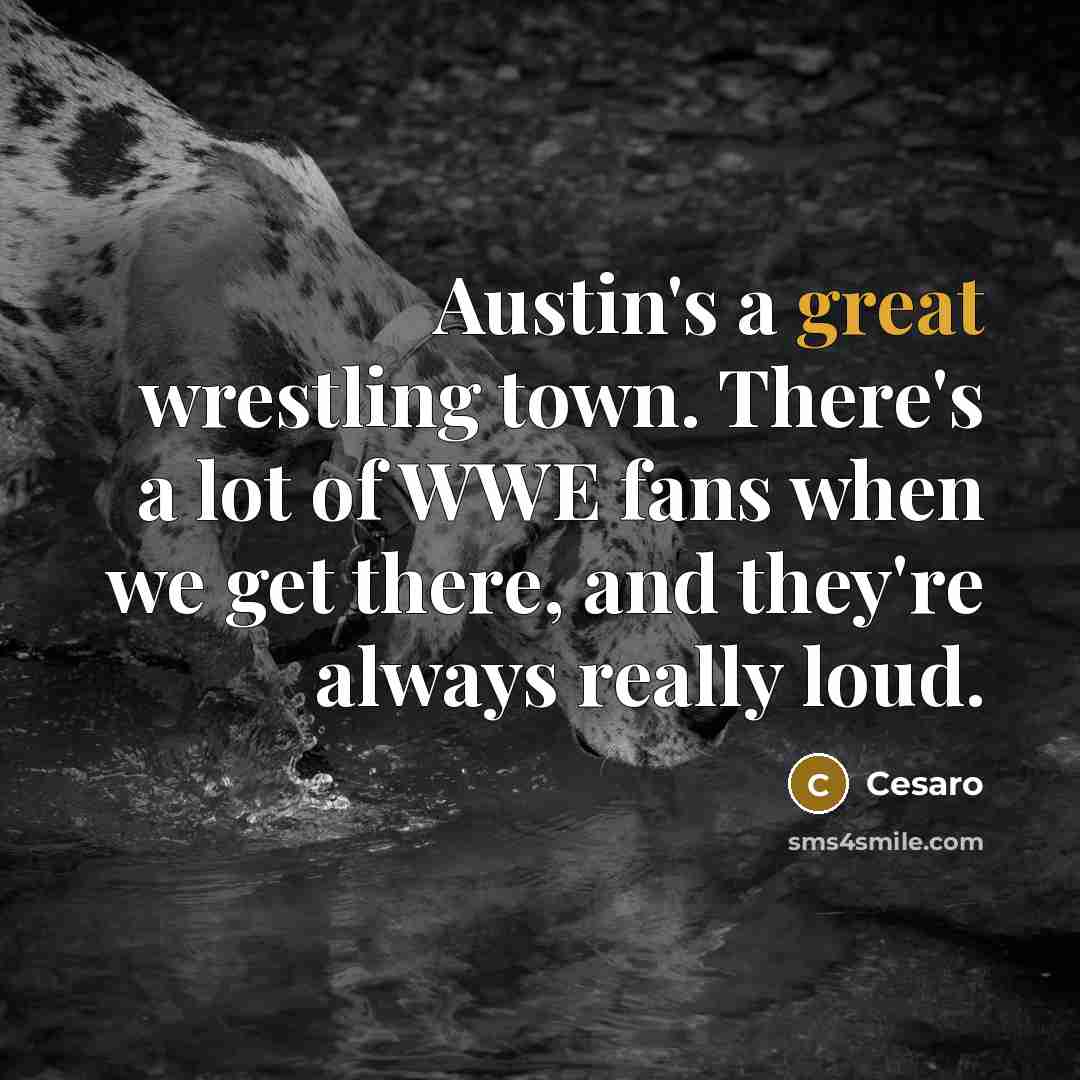 “Austin's a great wrestling town. There's a lot of WWE fans when we get there, and they're always really loud.” quote by Cesaro