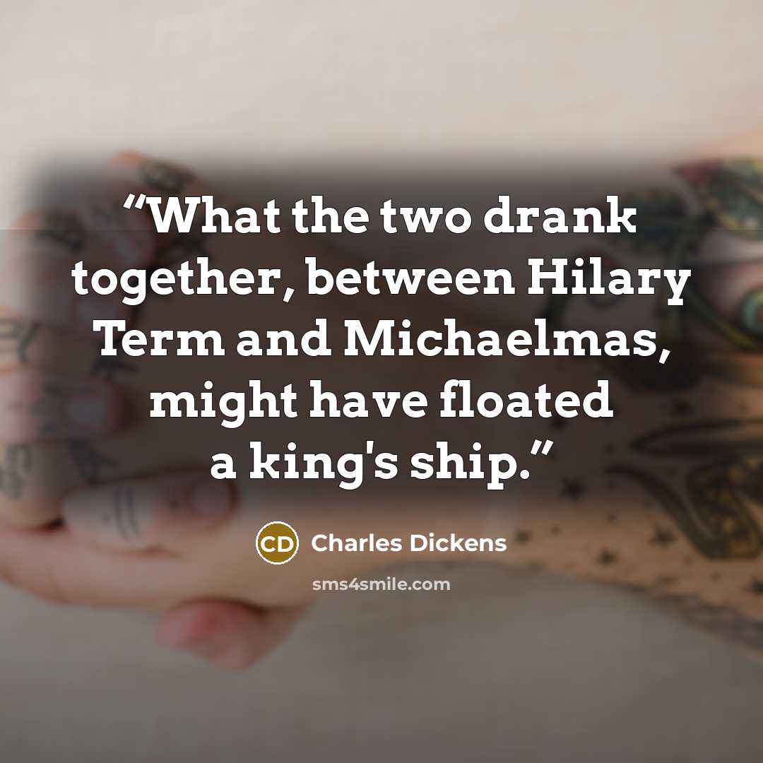 “What the two drank together, between Hilary Term and Michaelmas, might have floated a king's ship.” quote by Charles Dickens