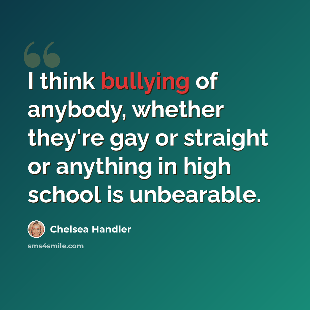 “I think bullying of anybody, whether they're gay or straight or anything in high school is unbearable.” quote by Chelsea Handler