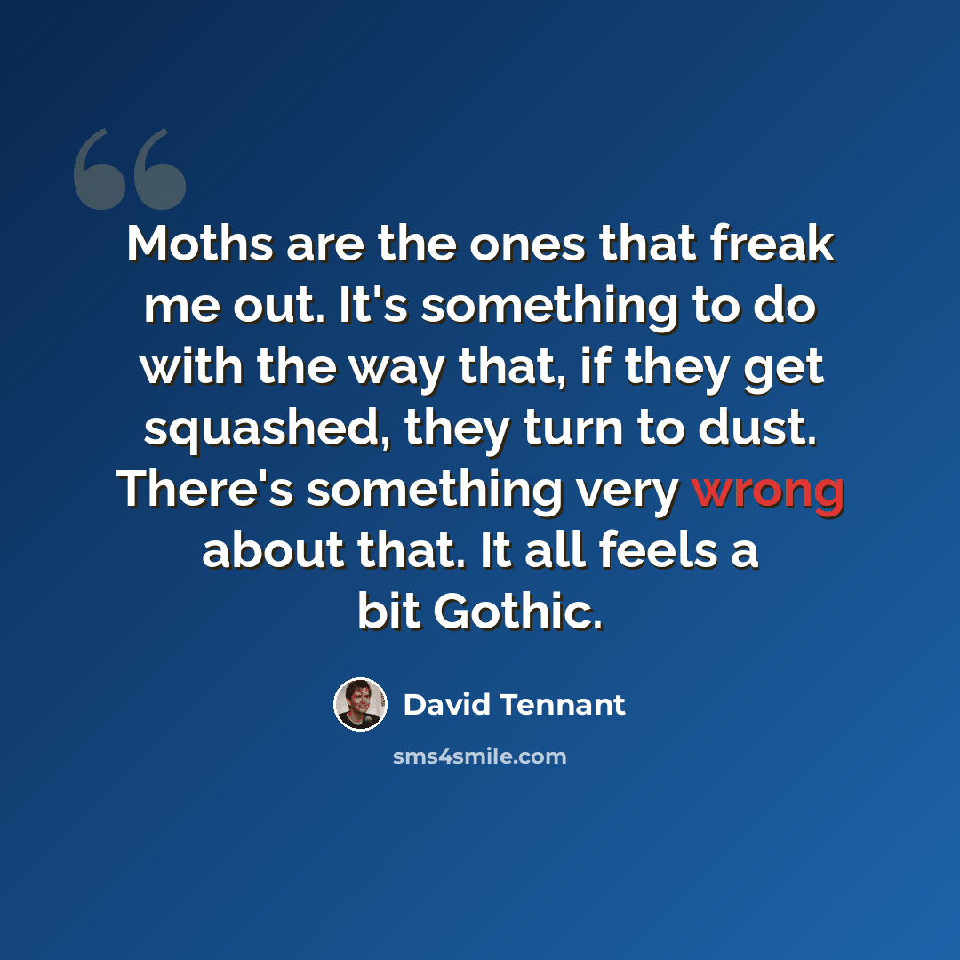 “Moths are the ones that freak me out. It's something to do with the way that, if they get squashed, they turn to dust. There's something very wrong about that. It all feels a bit Gothic.” quote by David Tennant