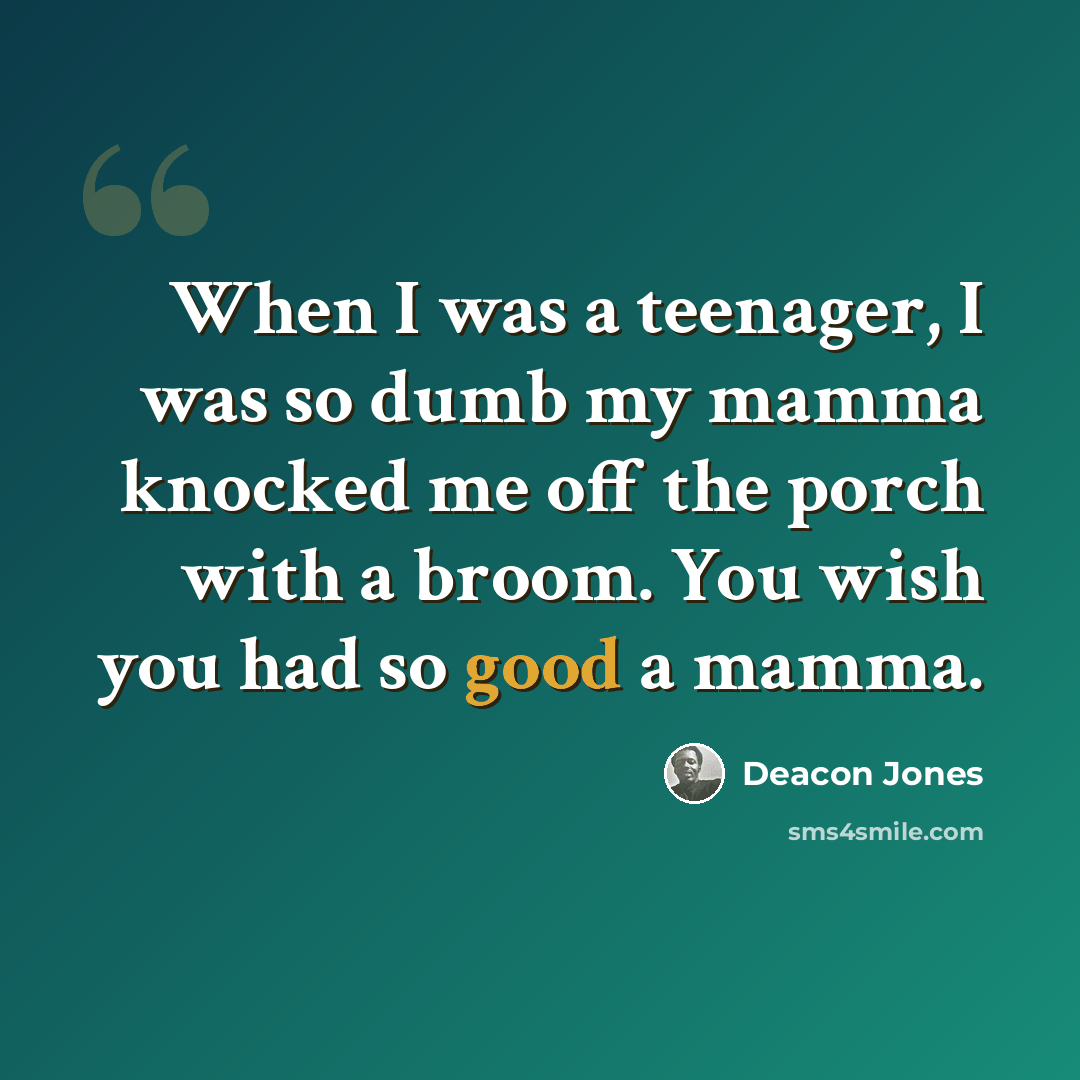 “When I was a teenager, I was so dumb my mamma knocked me off the porch with a broom. You wish you had so good a mamma.” quote by Deacon Jones