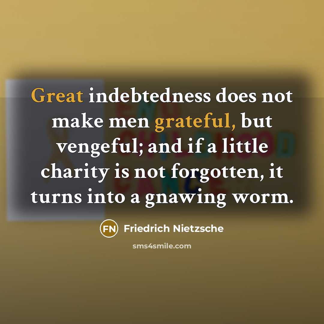 “Great indebtedness does not make men grateful, but vengeful; and if a little charity is not forgotten, it turns into a gnawing worm.” quote by Friedrich Nietzsche