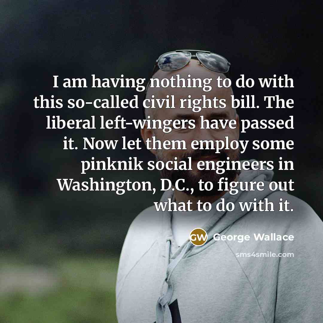 “I am having nothing to do with this so-called civil rights bill. The liberal left-wingers have passed it. Now let them employ some pinknik social engineers in Washington, D.C., to figure out what to do with it.” quote by George Wallace