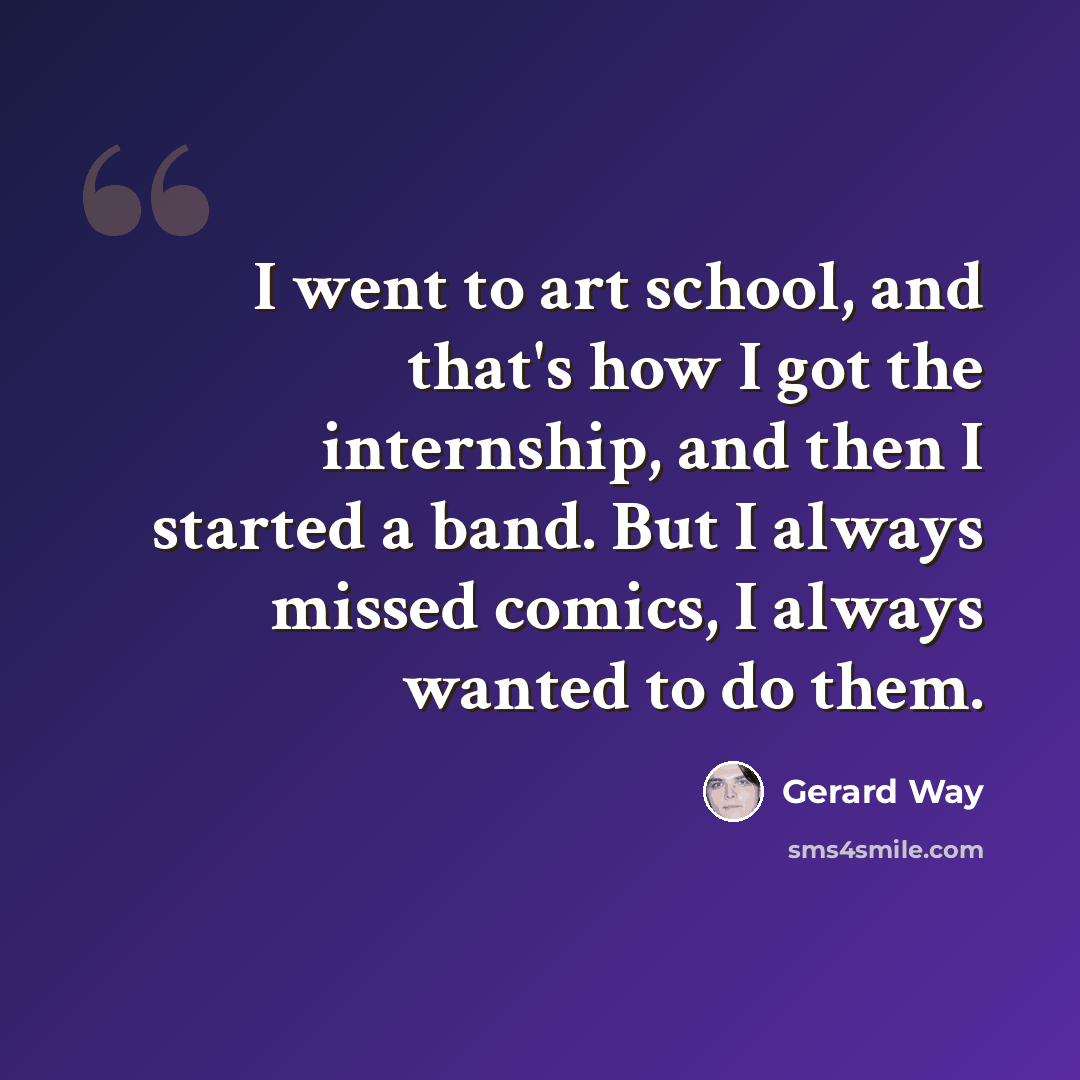 “I went to art school, and that's how I got the internship, and then I started a band. But I always missed comics, I always wanted to do them.” quote by Gerard Way