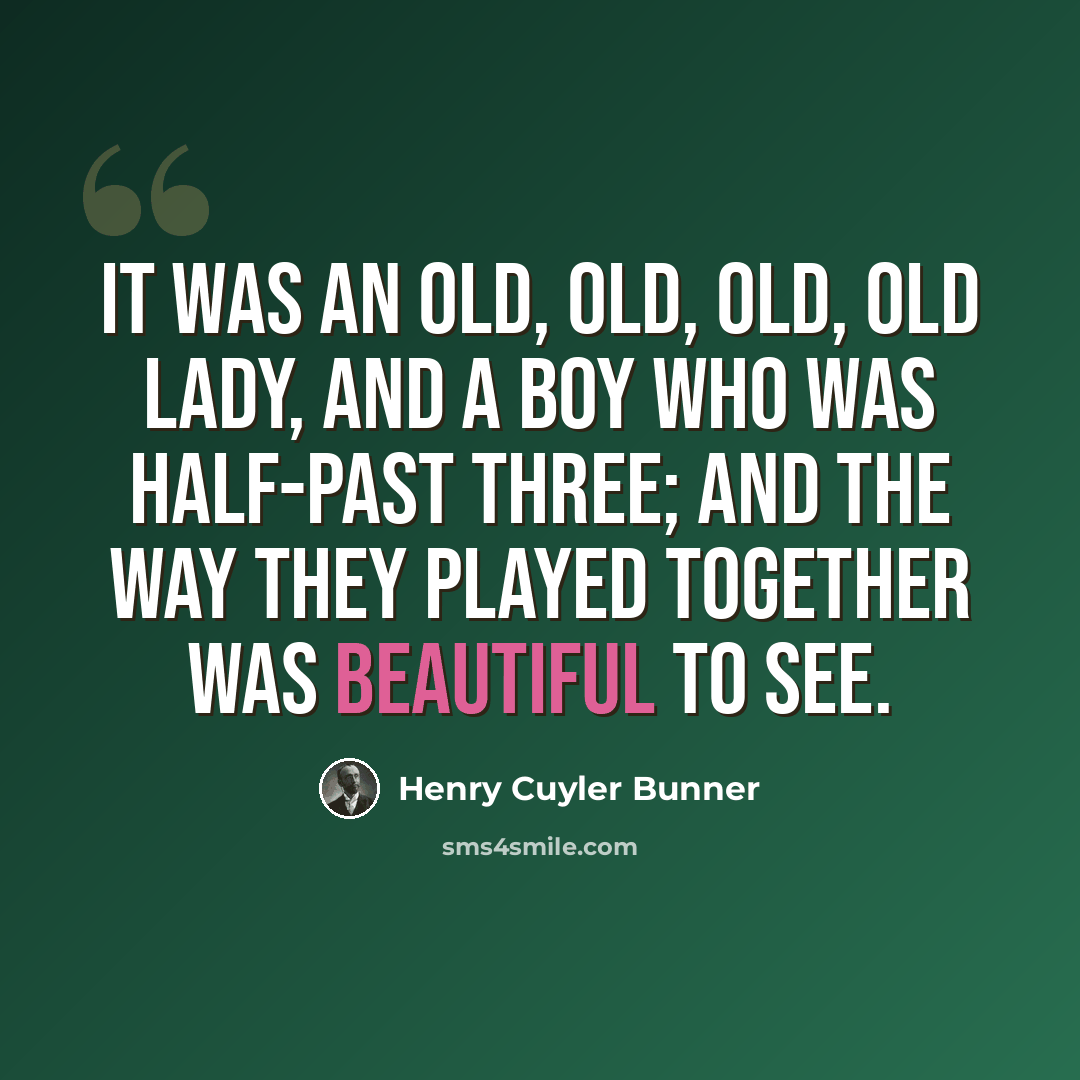 “It was an old, old, old, old lady, And a boy who was half-past three; And the way they played together Was beautiful to see.” quote by Henry Cuyler Bunner