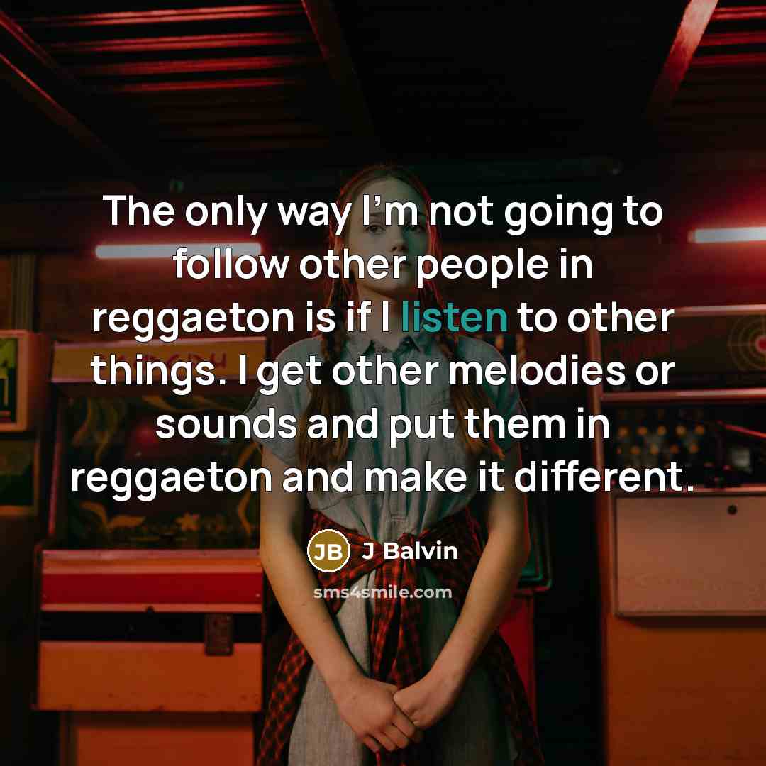 “The only way I'm not going to follow other people in reggaeton is if I listen to other things. I get other melodies or sounds and put them in reggaeton and make it different.” quote by J Balvin