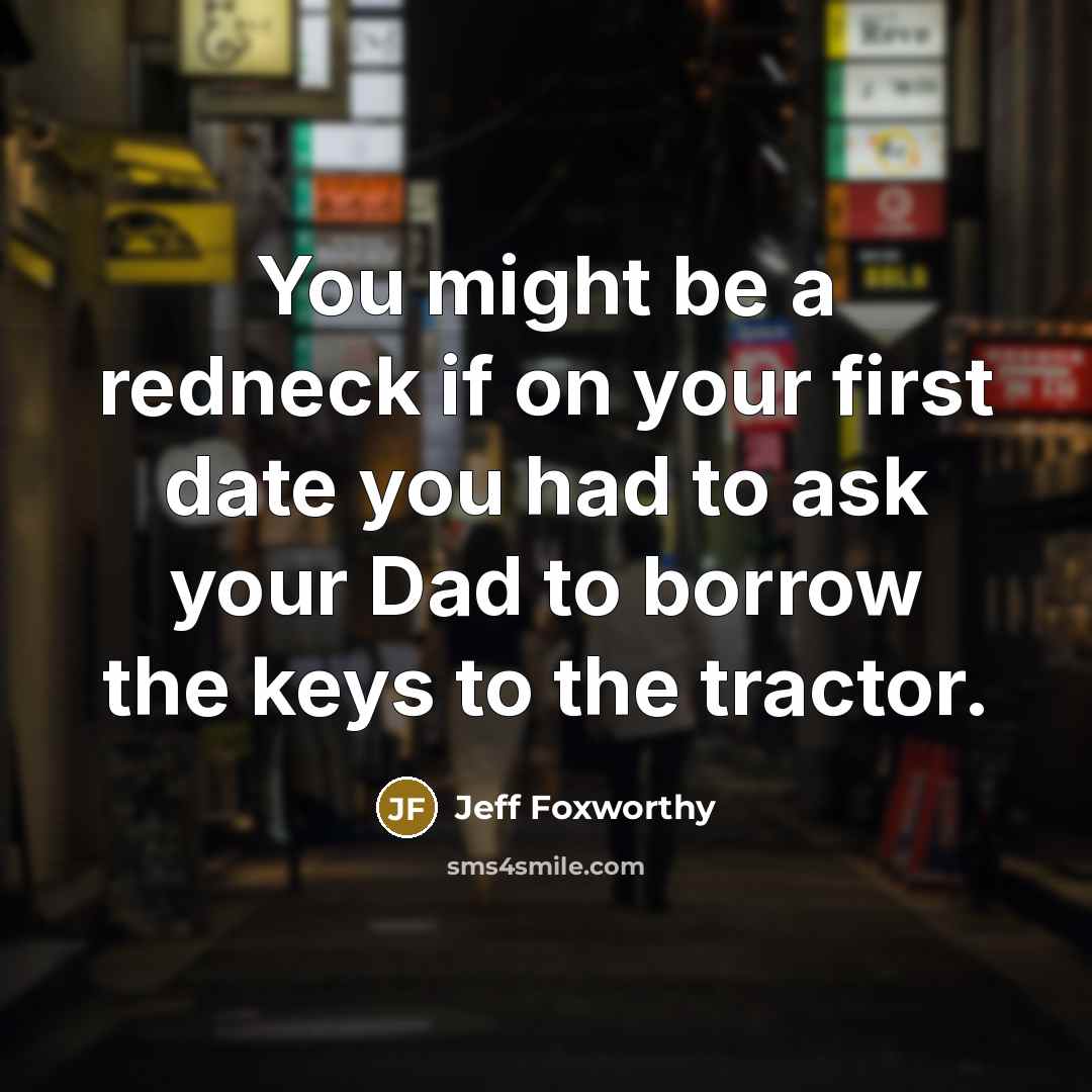 “You might be a redneck if on your first date you had to ask your Dad to borrow the keys to the tractor.” quote by Jeff Foxworthy