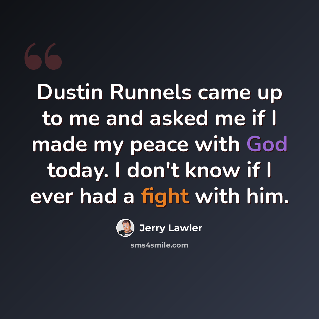 “Dustin Runnels came up to me and asked me if I made my peace with God today. I don't know if I ever had a fight with him.” quote by Jerry Lawler