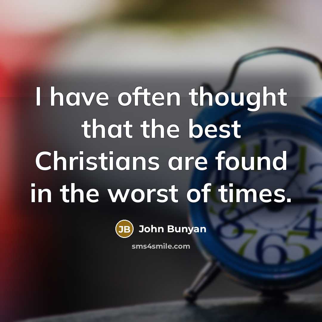 “I have often thought that the best Christians are found in the worst of times.” quote by John Bunyan