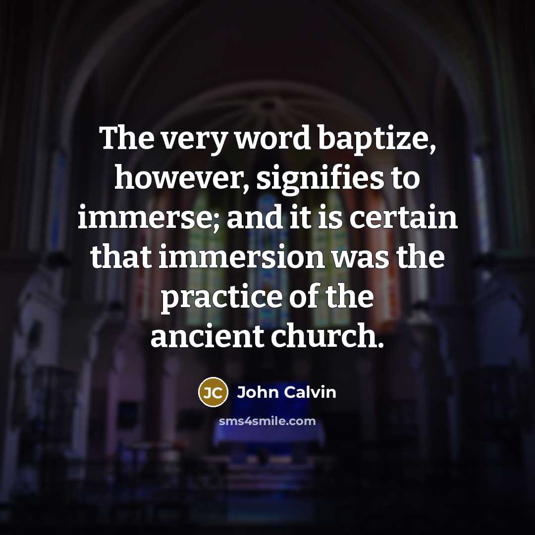 “The very word baptize, however, signifies to immerse; and it is certain that immersion was the practice of the ancient church.” quote by John Calvin