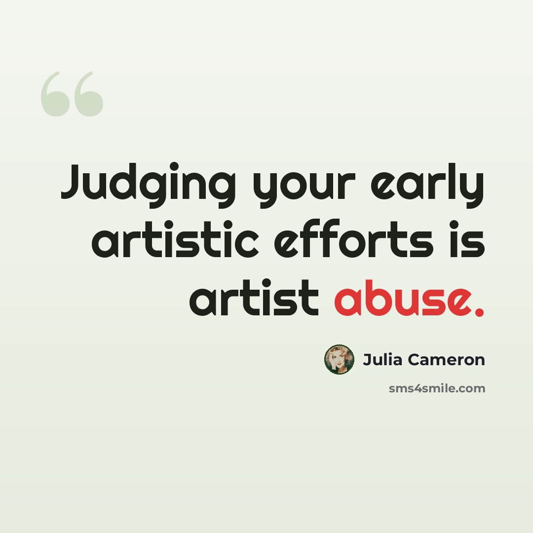 “Judging your early artistic efforts is artist abuse.” quote by Julia Cameron