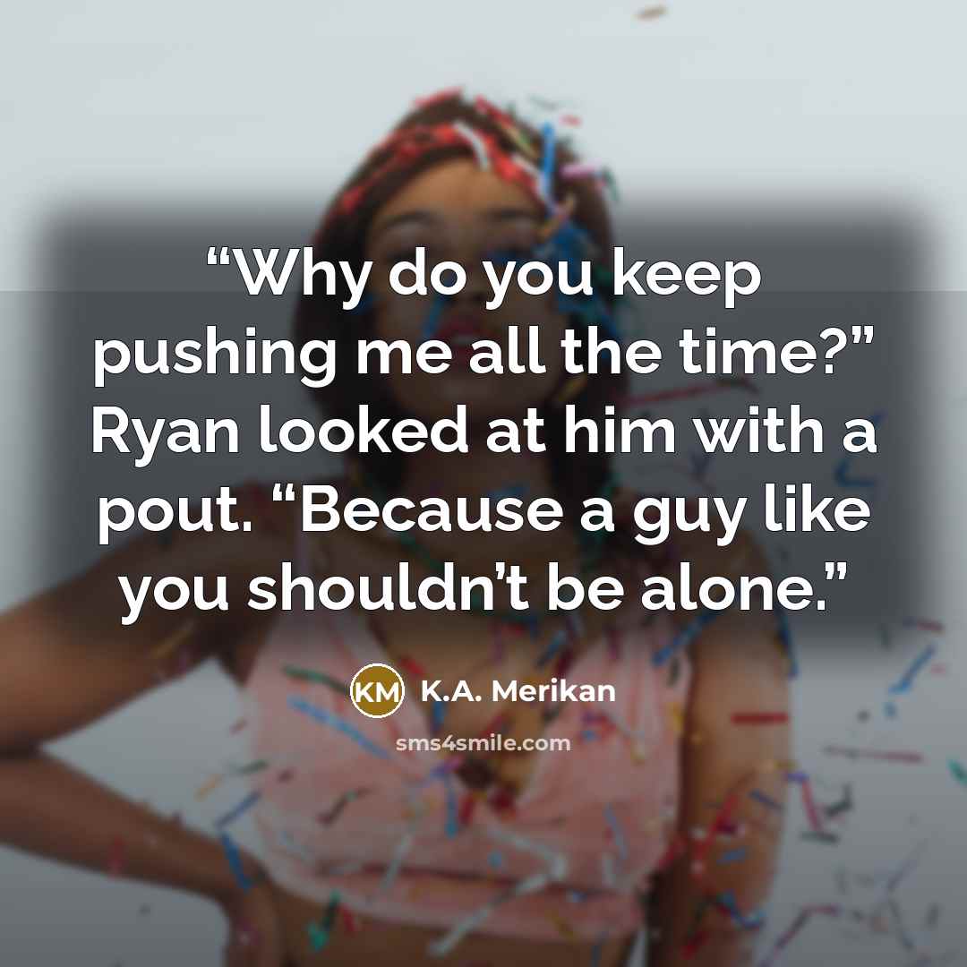 “Why do you keep pushing me all the time?” Ryan looked at him with a pout. “Because a guy like you shouldn’t be alone.” quote by K.A. Merikan