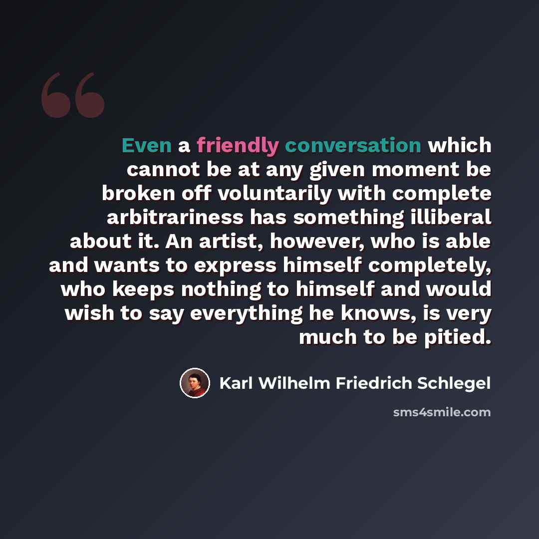 “Even a friendly conversation which cannot be at any given moment be broken off voluntarily with complete arbitrariness has something illiberal about it. An artist, however, who is able and wants to express himself completely, who keeps nothing to himself and would wish to say everything he knows…” quote by Karl Wilhelm Friedrich Schlegel