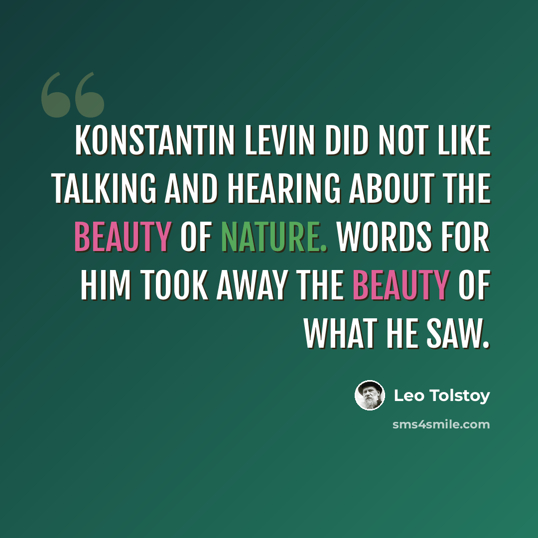“Konstantin Levin did not like talking and hearing about the beauty of nature. Words for him took away the beauty of what he saw.” quote by Leo Tolstoy