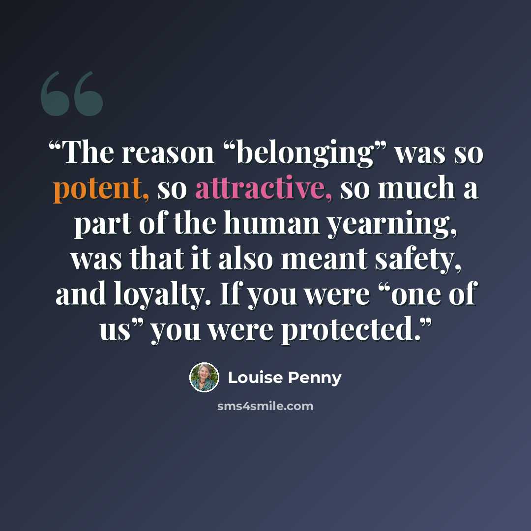 “The reason “belonging” was so potent, so attractive, so much a part of the human yearning, was that it also meant safety, and loyalty. If you were “one of us” you were protected.” quote by Louise Penny