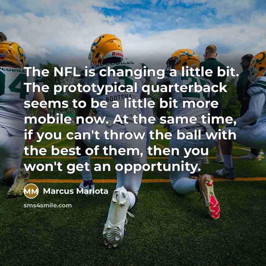 “The NFL is changing a little bit. The prototypical quarterback seems to be a little bit more mobile now. At the same time, if you can't throw the ball with the best of them, then you won't get an opportunity.” quote by Marcus Mariota