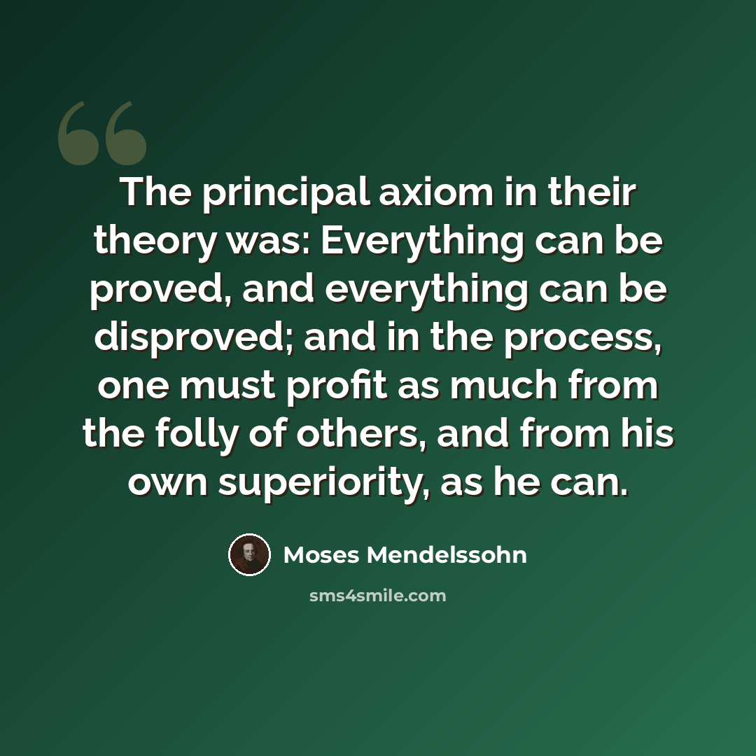 “The principal axiom in their theory was: Everything can be proved, and everything can be disproved; and in the process, one must profit as much from the folly of others, and from his own superiority, as he can.” quote by Moses Mendelssohn