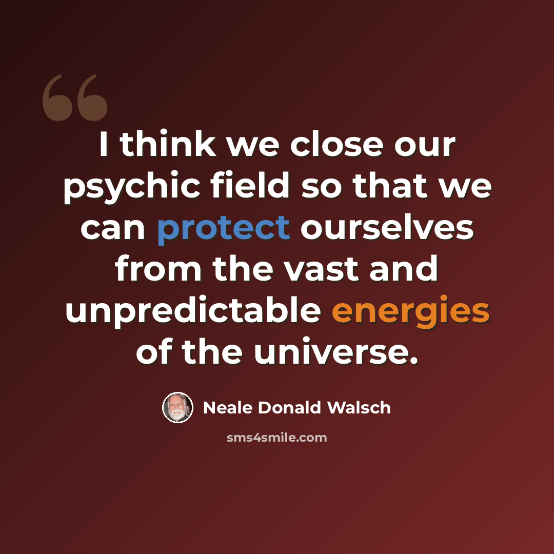 “I think we close our psychic field so that we can protect ourselves from the vast and unpredictable energies of the universe.” quote by Neale Donald Walsch