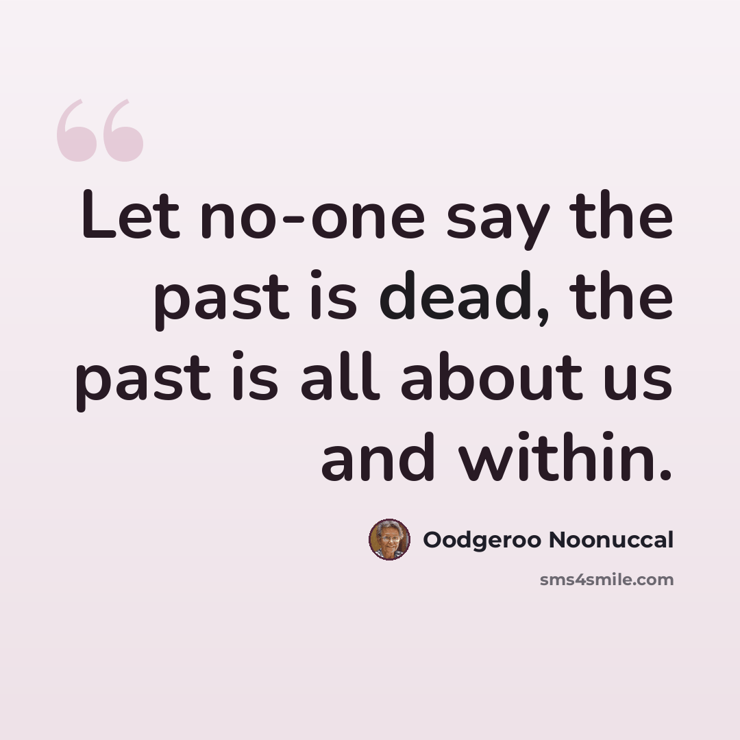 “Let no-one say the past is dead, the past is all about us and within.” quote by Oodgeroo Noonuccal