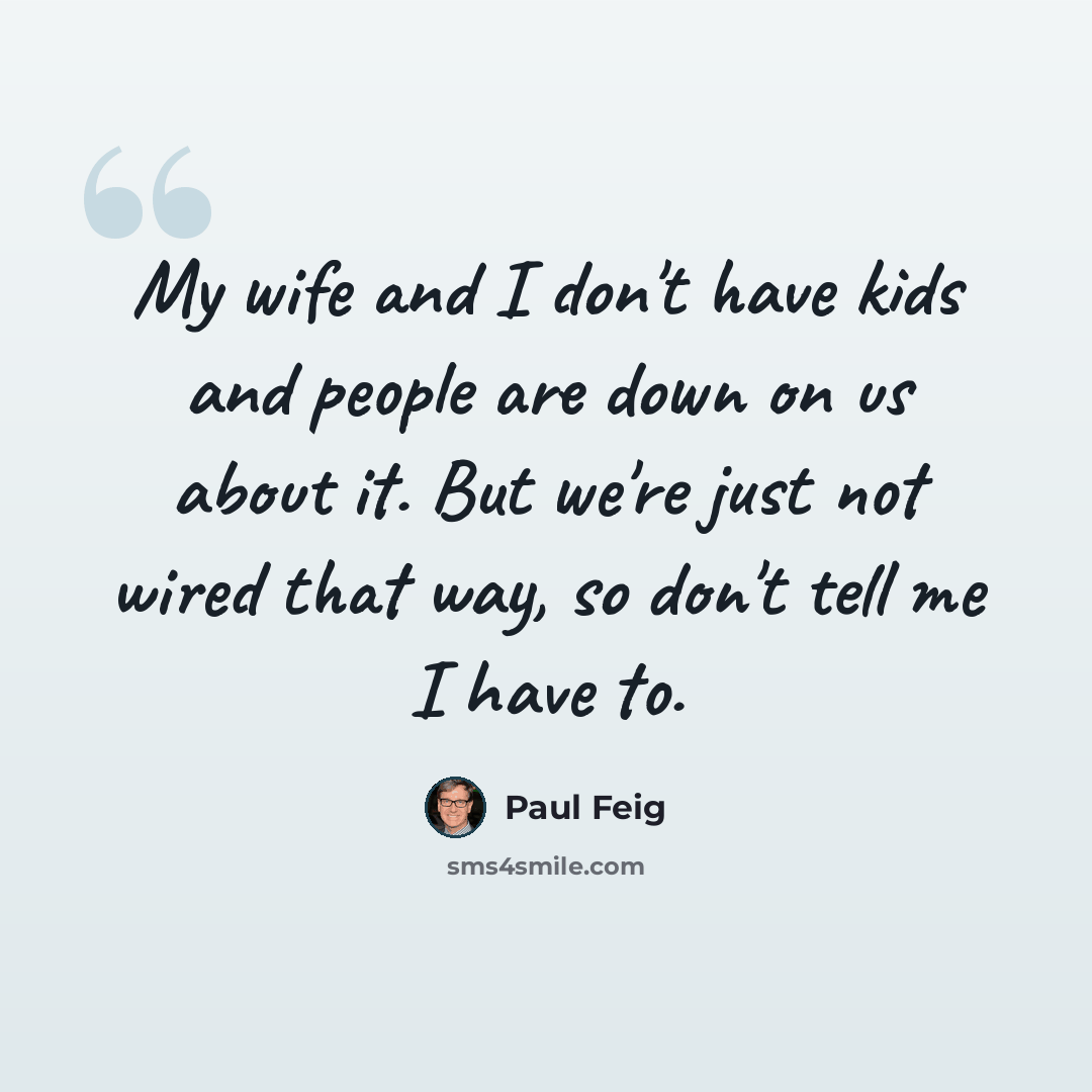 “My wife and I don't have kids and people are down on us about it. But we're just not wired that way, so don't tell me I have to.” quote by Paul Feig