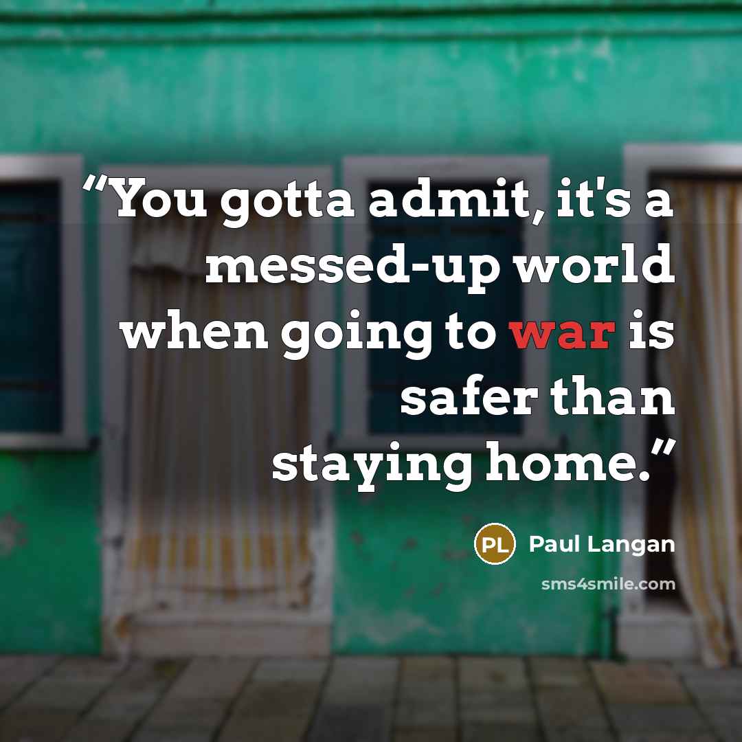 “You gotta admit, it's a messed-up world when going to war is safer than staying home.” quote by Paul Langan