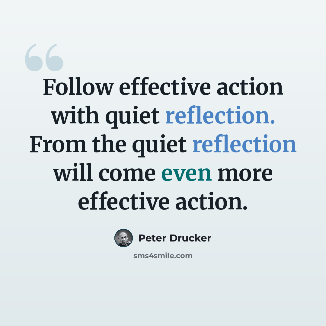 “Follow effective action with quiet reflection. From the quiet reflection will come even more effective action.” quote by Peter Drucker