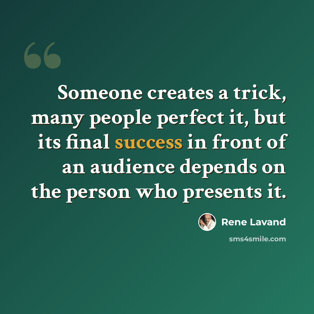“Someone creates a trick, many people perfect it, but its final success in front of an audience depends on the person who presents it.” quote by Rene Lavand