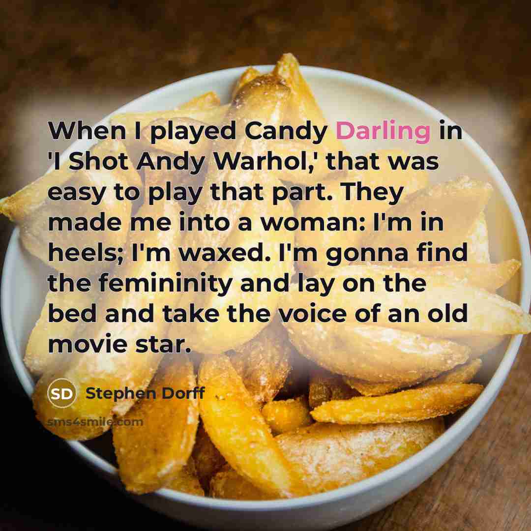 “When I played Candy Darling in 'I Shot Andy Warhol,' that was easy to play that part. They made me into a woman: I'm in heels; I'm waxed. I'm gonna find the femininity and lay on the bed and take the voice of an old movie star.” quote by Stephen Dorff