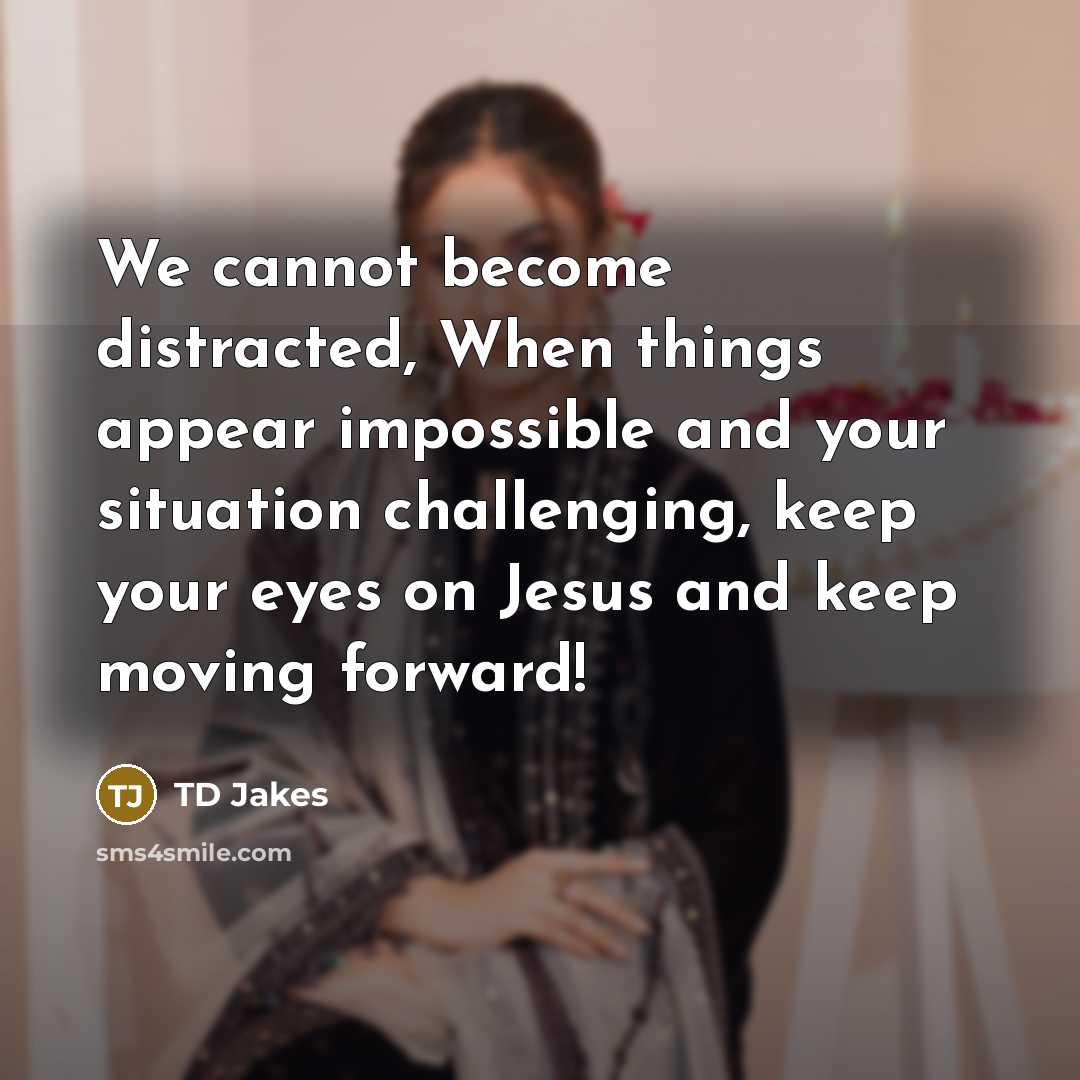 “We cannot become distracted, When things appear impossible and your situation challenging, keep your eyes on Jesus and keep moving forward!” quote by TD Jakes