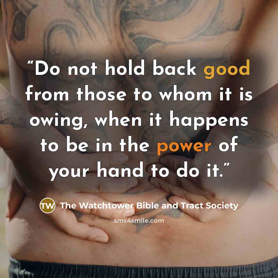 “Do not hold back good from those to whom it is owing, when it happens to be in the power of your hand to do it.” quote by The Watchtower Bible and Tract Society