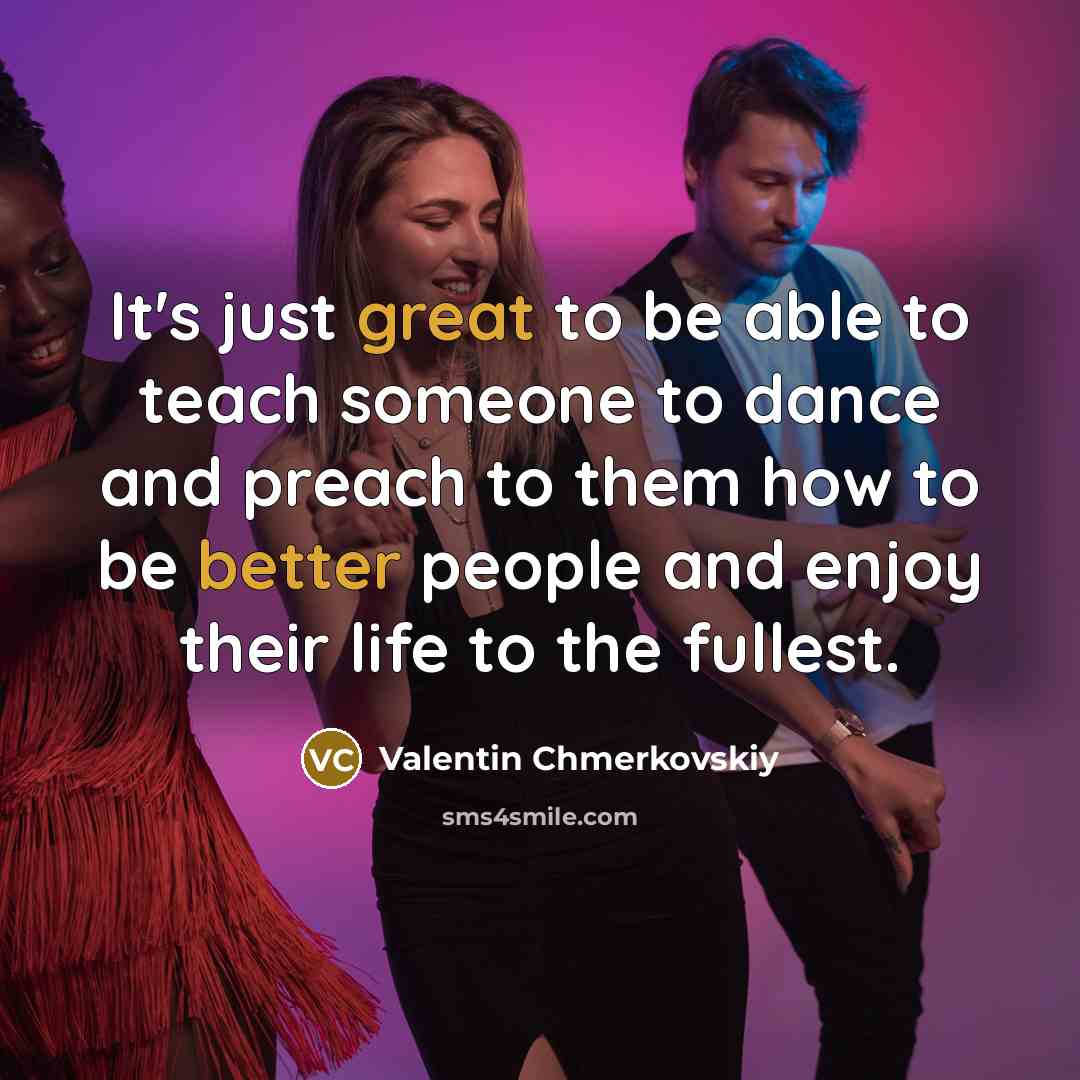 “It's just great to be able to teach someone to dance and preach to them how to be better people and enjoy their life to the fullest.” quote by Valentin Chmerkovskiy