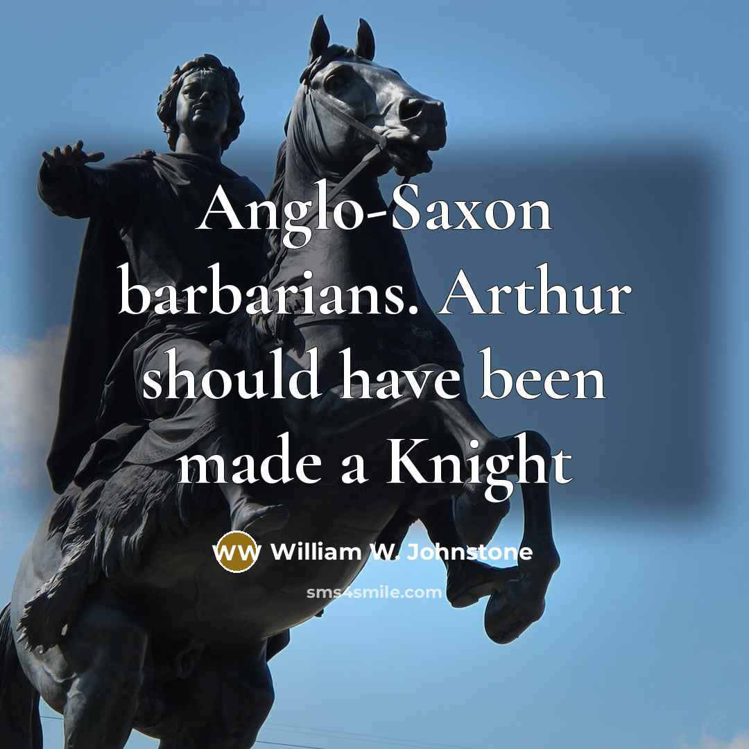 “Anglo-Saxon barbarians. Arthur should have been made a Knight” quote by William W. Johnstone