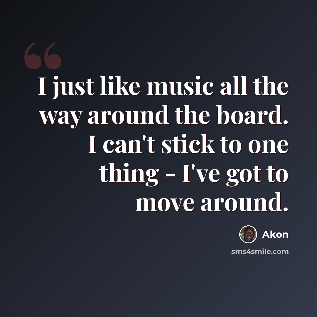 “I just like music all the way around the board. I can't stick to one thing - I've got to move around.” quote by Akon
