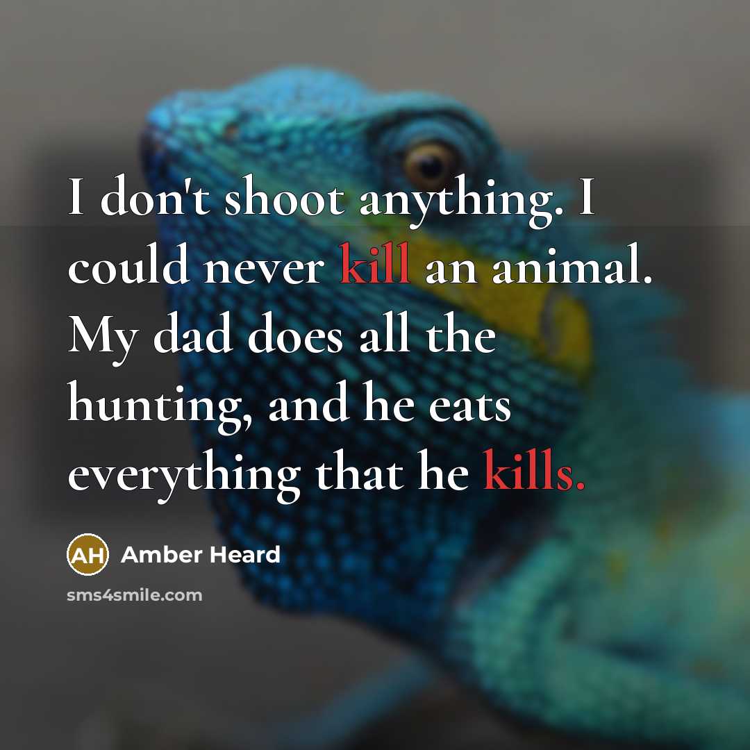 “I don't shoot anything. I could never kill an animal. My dad does all the hunting, and he eats everything that he kills.” quote by Amber Heard