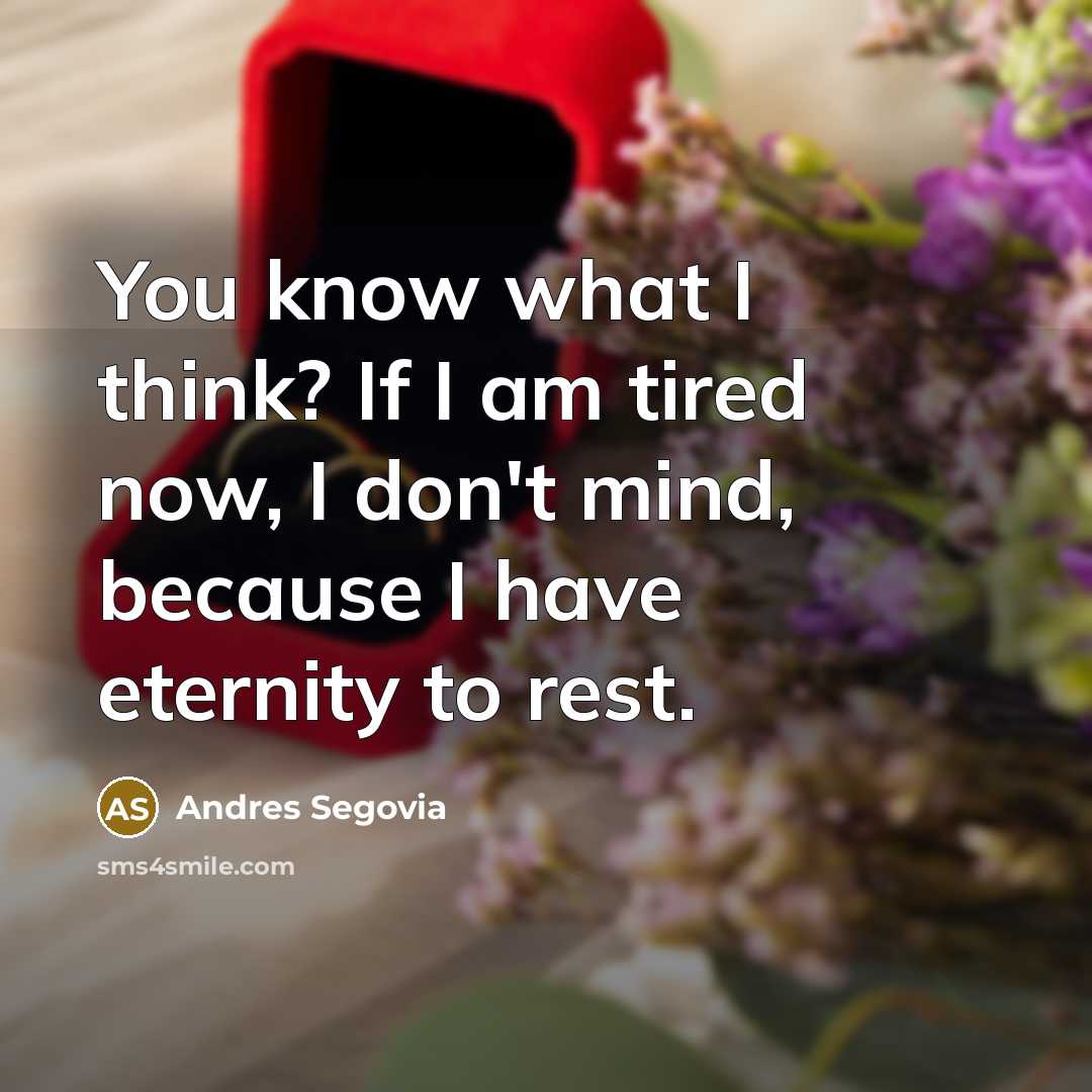 “You know what I think? If I am tired now, I don't mind, because I have eternity to rest.” quote by Andres Segovia