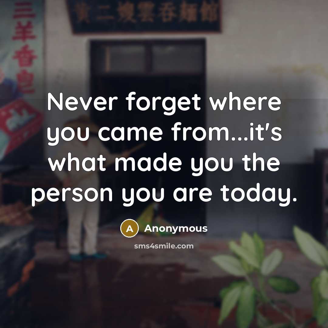 “Never forget where you came from...it's what made you the person you are today.” quote by Anonymous