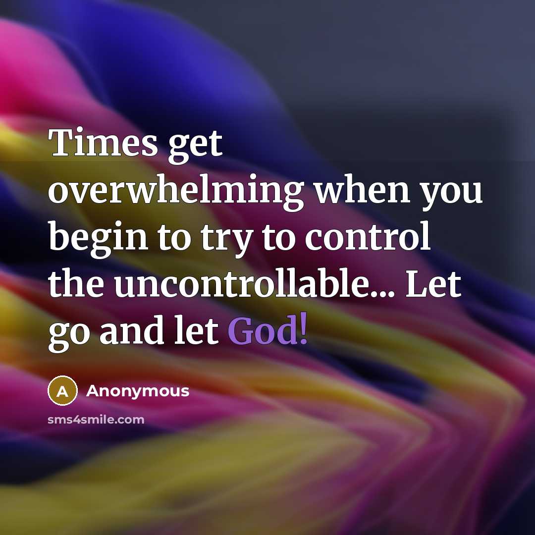 “Times get overwhelming when you begin to try to control the uncontrollable... Let go and let God!” quote by Anonymous