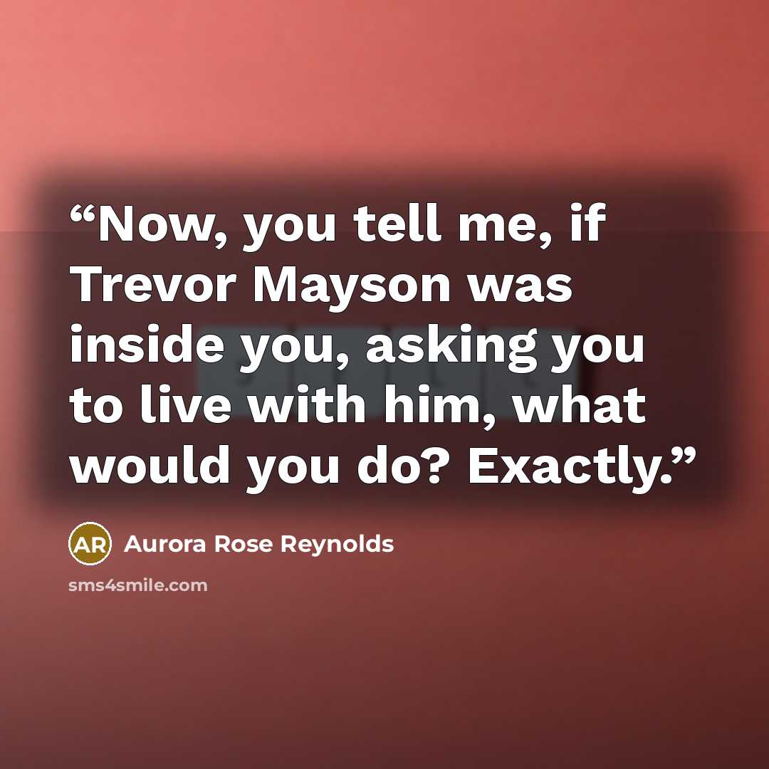 “Now, you tell me, if Trevor Mayson was inside you, asking you to live with him, what would you do? Exactly.” quote by Aurora Rose Reynolds