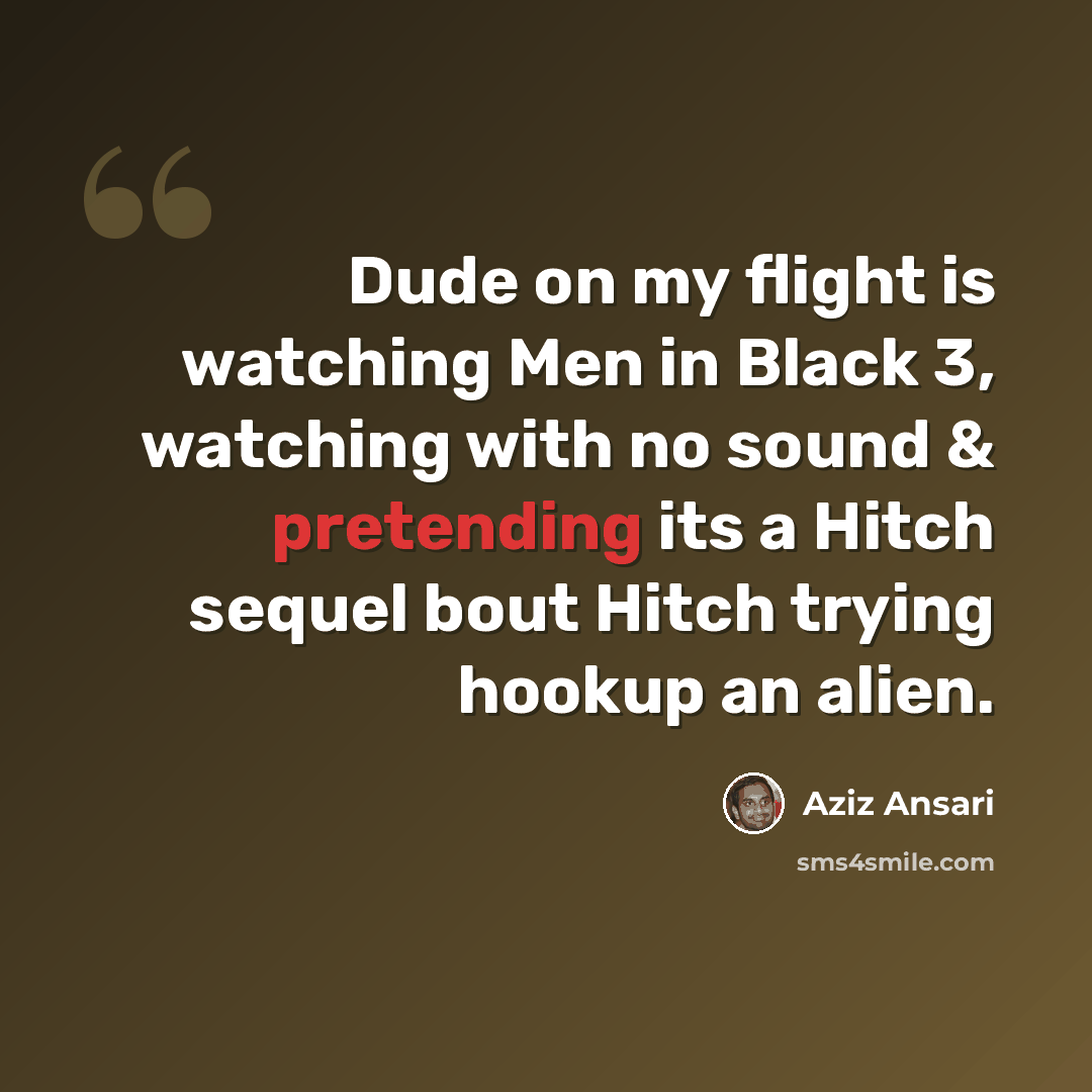 “Dude on my flight is watching Men in Black 3, watching with no sound & pretending its a Hitch sequel bout Hitch trying hookup an alien.” quote by Aziz Ansari